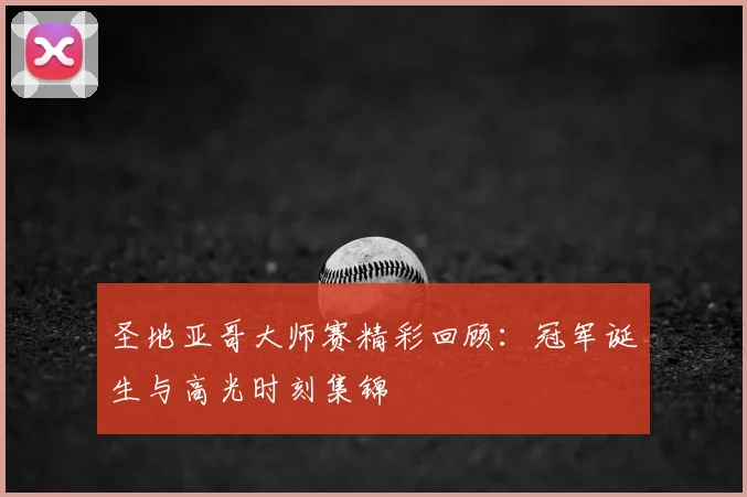 圣地亚哥大师赛精彩回顾:冠军诞生与高光时刻集锦