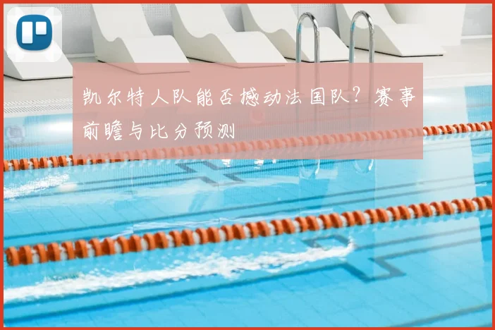 凯尔特人队能否撼动法国队？赛事前瞻与比分预测
