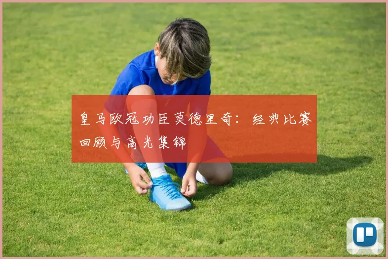 皇马欧冠功臣莫德里奇：经典比赛回顾与高光集锦