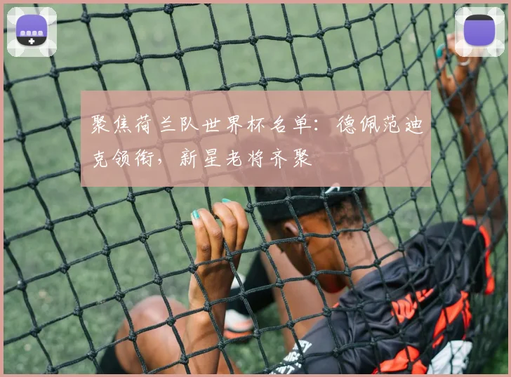 聚焦荷兰队世界杯名单:德佩范迪克领衔,新星老将齐聚