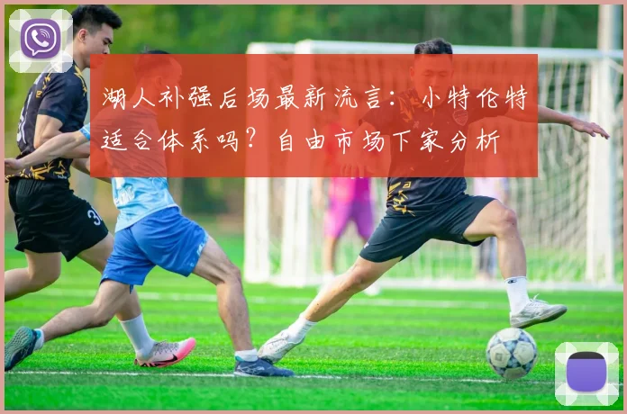 湖人补强后场最新流言：小特伦特适合体系吗？自由市场下家分析