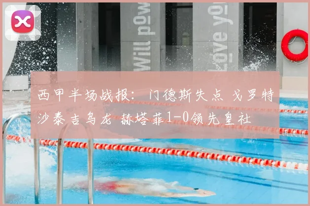 西甲半场战报：门德斯失点 戈罗特沙泰吉乌龙 赫塔菲1-0领先皇社