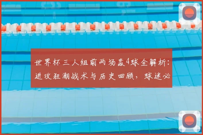 世界杯三人组前两场轰4球全解析：进攻狂潮战术与历史回顾，球迷必看指南