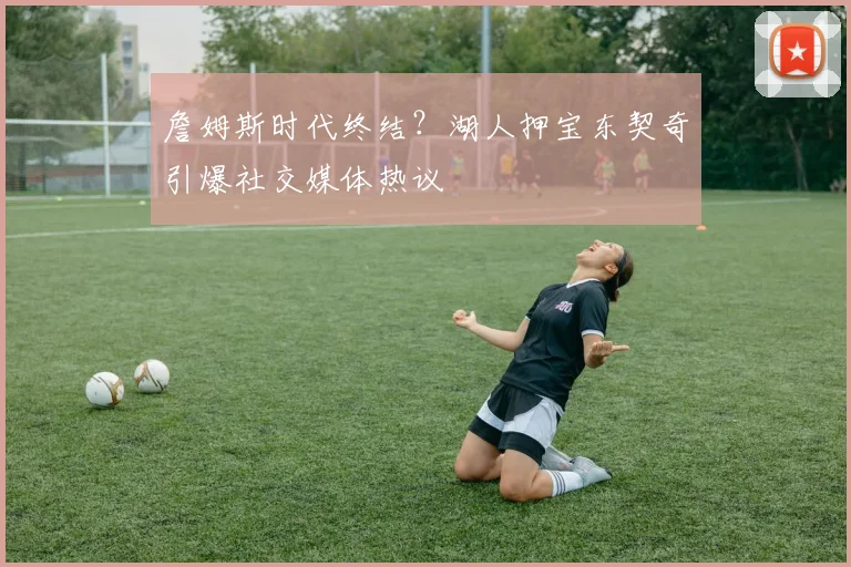 詹姆斯时代终结?湖人押宝东契奇引爆社交媒体热议