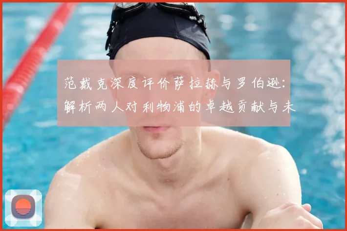 范戴克深度评价萨拉赫与罗伯逊：解析两人对利物浦的卓越贡献与未来影响