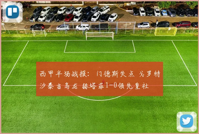 西甲半场战报：门德斯失点 戈罗特沙泰吉乌龙 赫塔菲1-0领先皇社