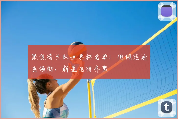 聚焦荷兰队世界杯名单：德佩范迪克领衔，新星老将齐聚