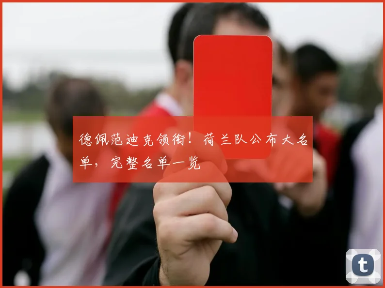 德佩范迪克领衔!荷兰队公布大名单,完整名单一览