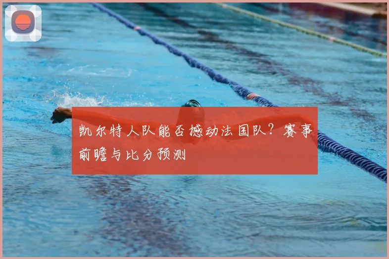 凯尔特人队能否撼动法国队？赛事前瞻与比分预测