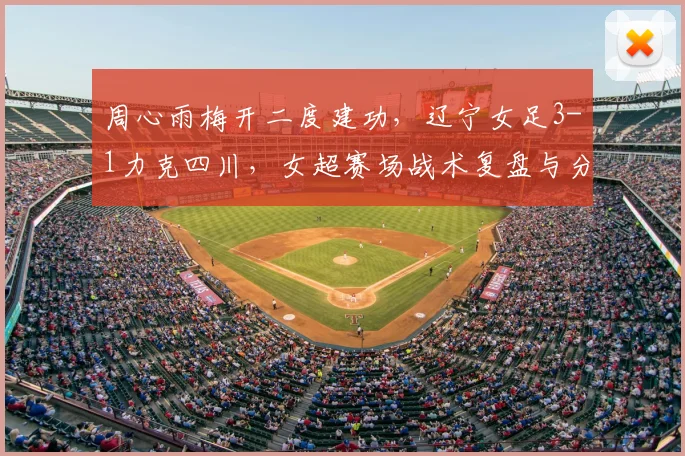 周心雨梅开二度建功，辽宁女足3-1力克四川，女超赛场战术复盘与分析
