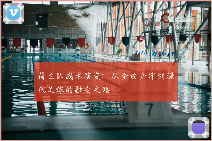荷兰队战术演变：从全攻全守到现代足球的融合之路
