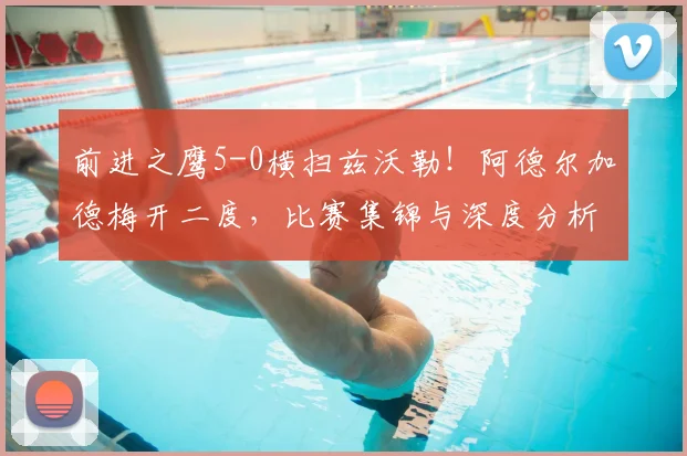 前进之鹰5-0横扫兹沃勒！阿德尔加德梅开二度，比赛集锦与深度分析