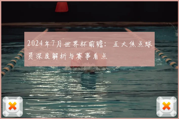 2024年7月世界杯前瞻：五大焦点球员深度解析与赛事看点