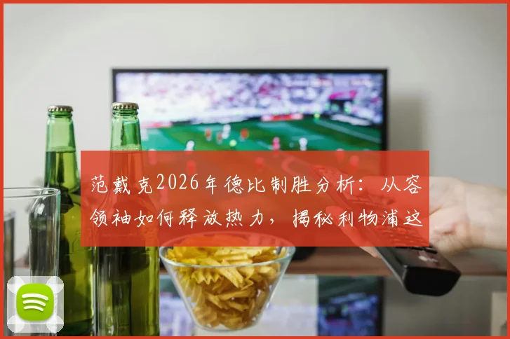 范戴克2026年德比制胜分析：从容领袖如何释放热力，揭秘利物浦这场弥足珍贵胜利的关键